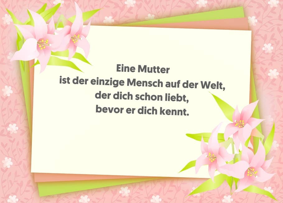 Eine Mutter ist der einzige Mensch auf der Welt, der dich schon liebt, bevor er dich kennt.